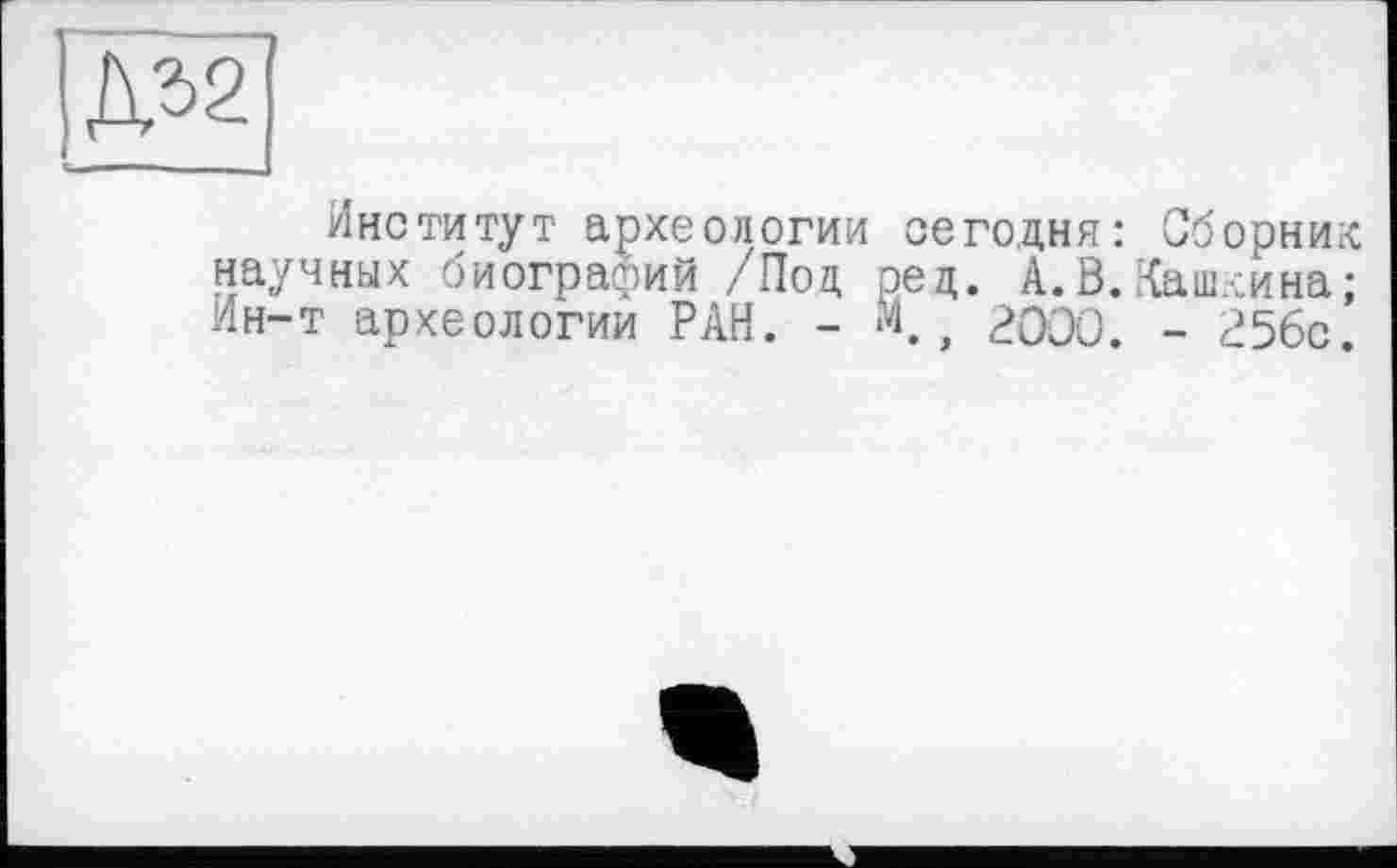 ﻿Д*2
Институт археологии сегодня: Сборник научных биографий /Под рец. А.В.Кашлина; Ин-т археологии РАН. - М 2000. - г56с